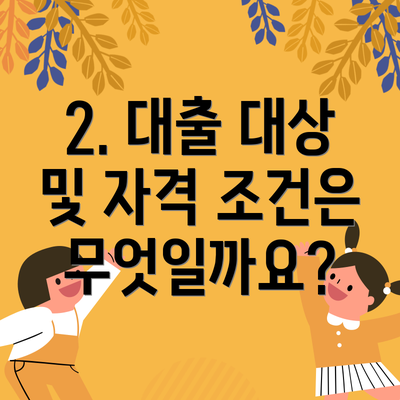 2. 대출 대상 및 자격 조건은 무엇일까요?