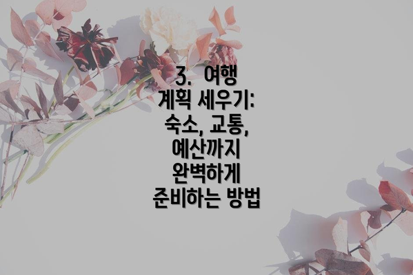 3.  여행 계획 세우기:  숙소, 교통, 예산까지 완벽하게 준비하는 방법