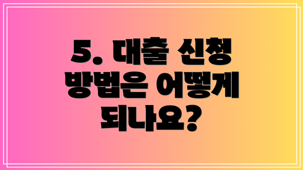 5. 대출 신청 방법은 어떻게 되나요?