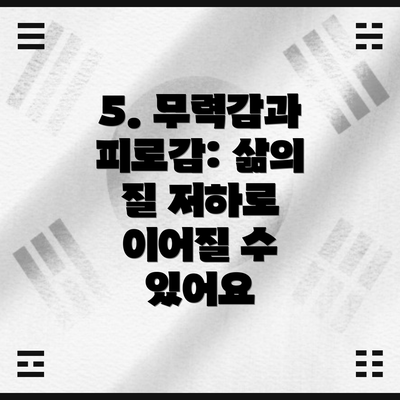 5. 무력감과 피로감: 삶의 질 저하로 이어질 수 있어요