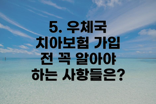 5. 우체국 치아보험 가입 전 꼭 알아야 하는 사항들은?