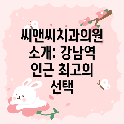 씨앤씨치과의원 소개: 강남역 인근 최고의 선택