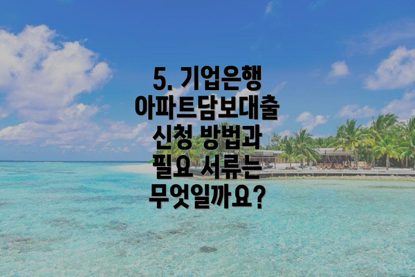 5. 기업은행 아파트담보대출 신청 방법과 필요 서류는 무엇일까요?