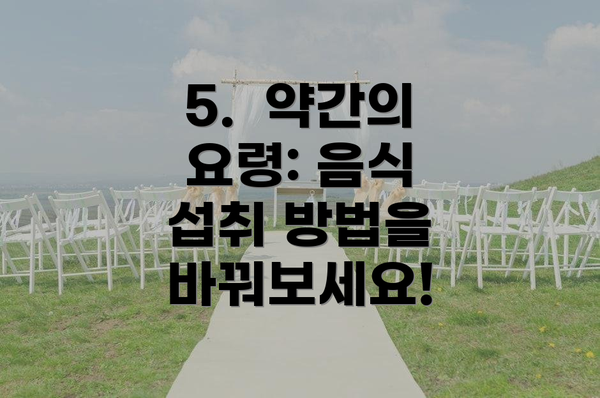 5.  약간의  요령: 음식 섭취 방법을 바꿔보세요!