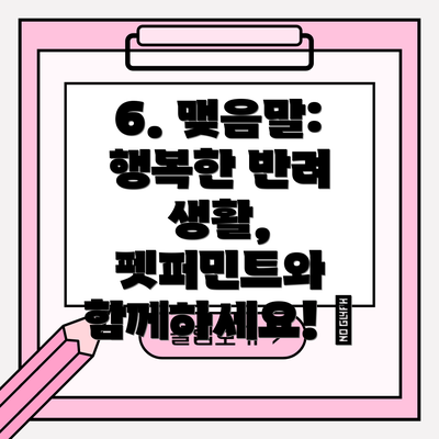 6. 맺음말: 행복한 반려 생활, 펫퍼민트와 함께하세요! 💕