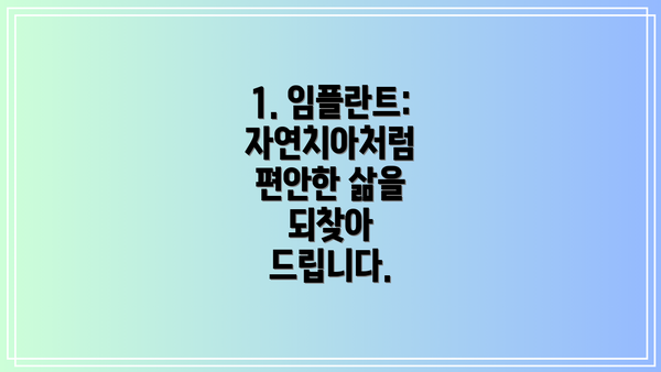 1. 임플란트: 자연치아처럼 편안한 삶을 되찾아 드립니다.