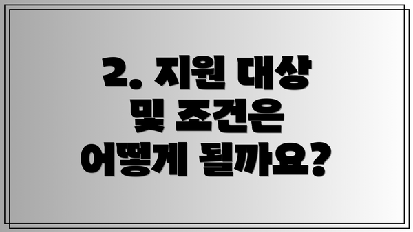 2. 지원 대상 및 조건은 어떻게 될까요?