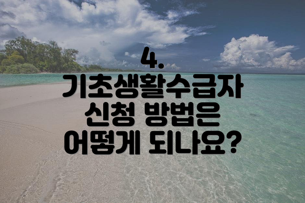 4. 기초생활수급자 신청 방법은 어떻게 되나요?