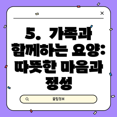 5.  가족과 함께하는 요양: 따뜻한 마음과 정성
