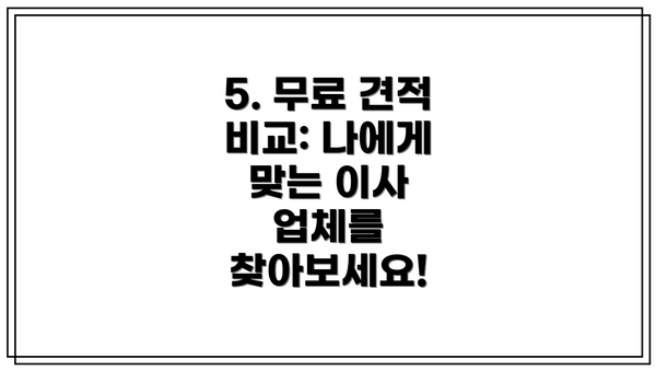 5. 무료 견적 비교: 나에게 맞는 이사 업체를 찾아보세요!