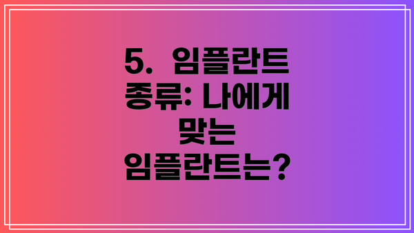5.  임플란트 종류: 나에게 맞는 임플란트는?