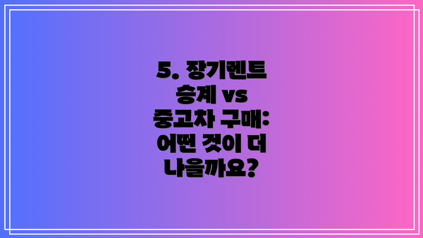 5. 장기렌트 승계 vs 중고차 구매: 어떤 것이 더 나을까요?