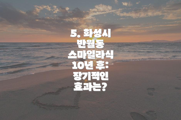 5. 화성시 반월동 스마일라식 10년 후: 장기적인 효과는?