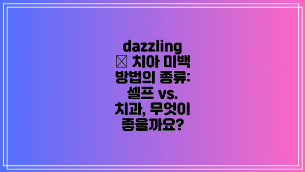 dazzling ✨ 치아 미백 방법의 종류: 셀프 vs. 치과, 무엇이 좋을까요?