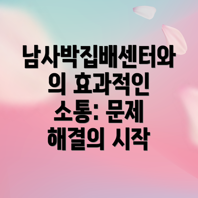 남사박집배센터와의 효과적인 소통: 문제 해결의 시작