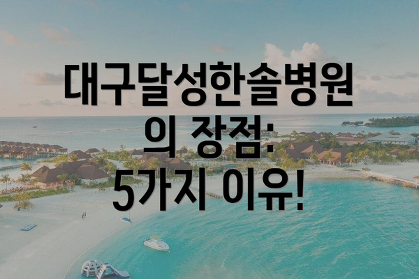 대구달성한솔병원의 장점:  5가지 이유!