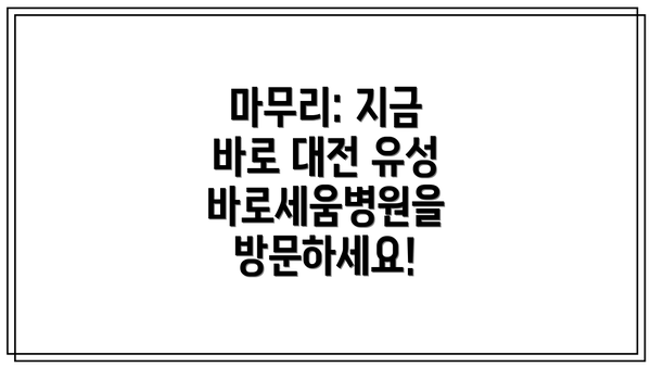 마무리: 지금 바로 대전 유성 바로세움병원을 방문하세요!