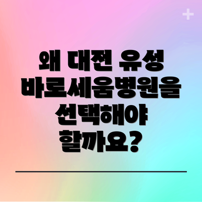 왜 대전 유성 바로세움병원을 선택해야 할까요?