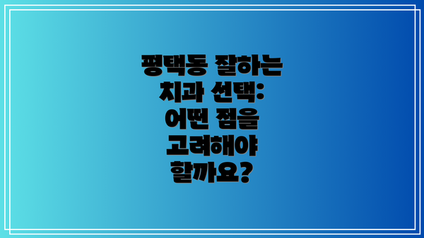 평택동 잘하는 치과 선택: 어떤 점을 고려해야 할까요?